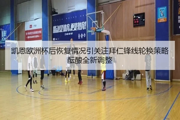 凯恩欧洲杯后恢复情况引关注拜仁锋线轮换策略酝酿全新调整