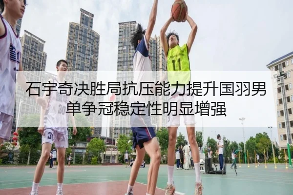 石宇奇决胜局抗压能力提升国羽男单争冠稳定性明显增强